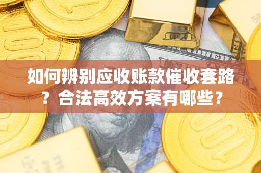 武汉如何辨别应收账款催收套路？合法高效方案有哪些？