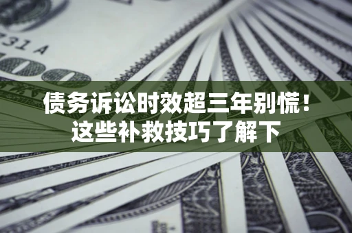 武汉债务诉讼时效超三年别慌！这些补救技巧了解下