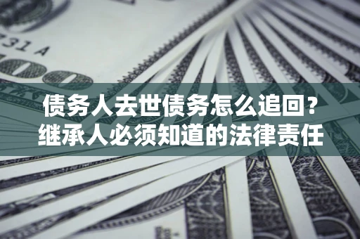 武汉债务人去世债务怎么追回?继承人必须知道的法律责任! 武汉债务人去世债务怎么追回?继承人必须知道的法律责任!