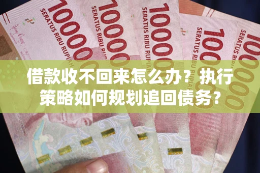 武汉借款收不回来怎么办?执行策略如何规划追回债务? 武汉借款收不回来怎么办?执行策略如何规划追回债务?