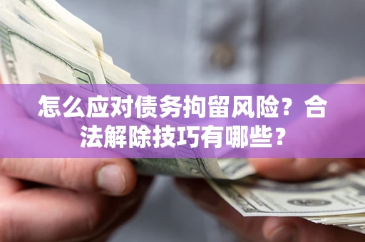 武汉怎么应对债务拘留风险?合法解除技巧有哪些? 武汉怎么应对债务拘留风险?合法解除技巧有哪些?